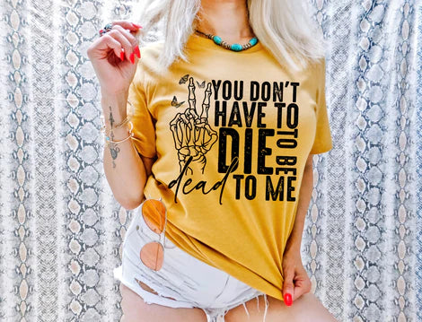 You Don't Have to Die to Be Dead To Me T-shirt